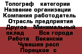 Топограф 1 категории › Название организации ­ Компания-работодатель › Отрасль предприятия ­ Другое › Минимальный оклад ­ 1 - Все города Работа » Вакансии   . Чувашия респ.,Порецкое. с.